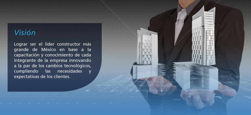 Visión: Lograr ser el líder constructor más grande de México en base a la capacitación y conocimiento de cada integrante de la empresa innovando a la par de los cambios tecnológicos, cumpliendo las necesidades y expectativas de los clientes.
